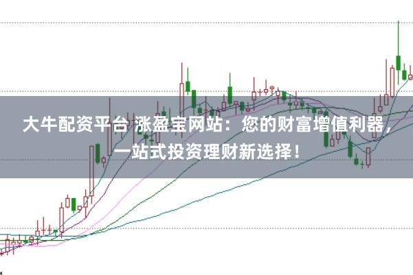 大牛配资平台 涨盈宝网站:您的财富增值利器,一站式投资理财新选择!