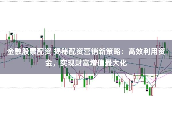 金融股票配资 揭秘配资营销新策略：高效利用资金，实现财富增值最大化