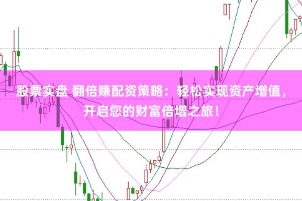 股票实盘 翻倍赚配资策略:轻松实现资产增值,开启您的财富倍增之旅!