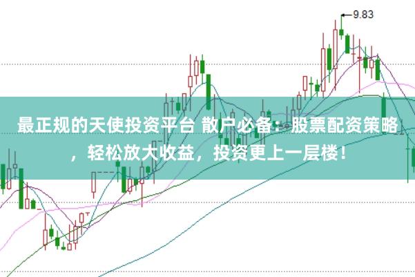 最正规的天使投资平台 散户必备:股票配资策略,轻松放大收益,投资更上一层楼!