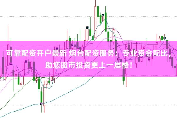 可靠配资开户最新 烟台配资服务:专业资金配比,助您股市投资更上一层楼!