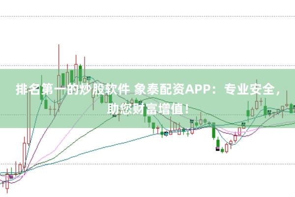 排名第一的炒股软件 象泰配资APP:专业安全,助您财富增值!