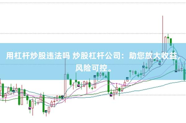 用杠杆炒股违法吗 炒股杠杆公司:助您放大收益,风险可控。