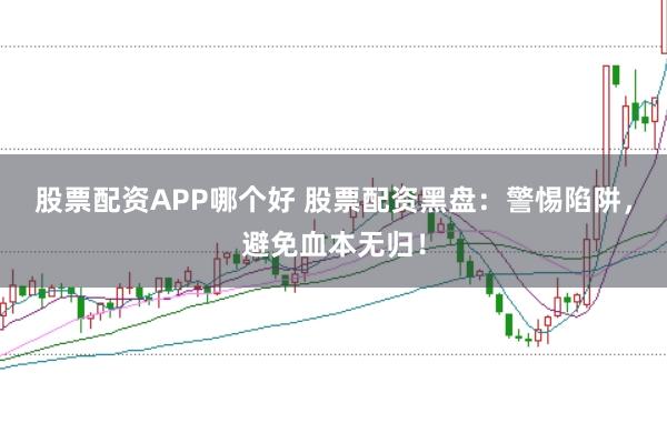 股票配资APP哪个好 股票配资黑盘:警惕陷阱,避免血本无归!