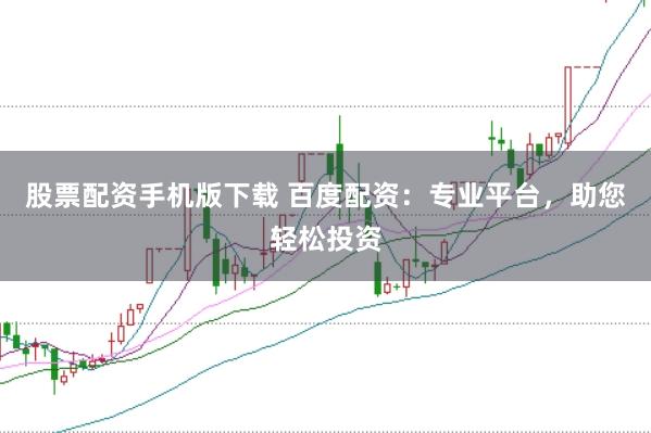 股票配资手机版下载 百度配资:专业平台,助您轻松投资