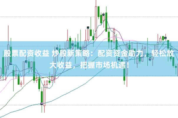 股票配资收益 炒股新策略:配资资金助力,轻松放大收益,把握市场机遇!