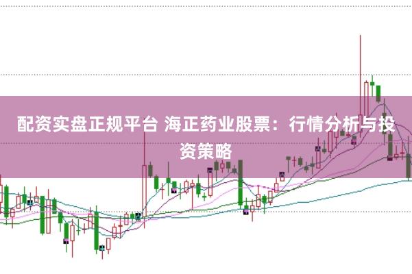配资实盘正规平台 海正药业股票:行情分析与投资策略