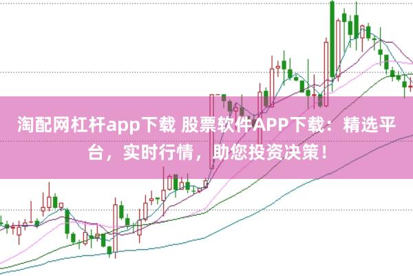 淘配网杠杆app下载 股票软件APP下载:精选平台,实时行情,助您投资决策!