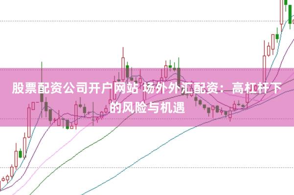 股票配资公司开户网站 场外外汇配资:高杠杆下的风险与机遇