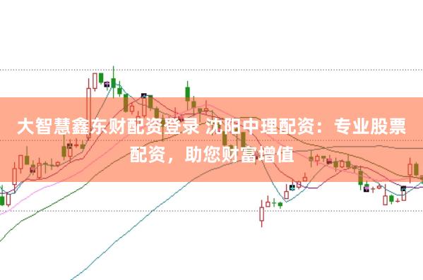 大智慧鑫东财配资登录 沈阳中理配资：专业股票配资，助您财富增值