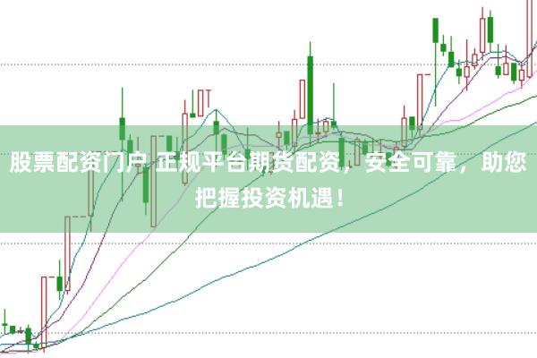 股票配资门户 正规平台期货配资，安全可靠，助您把握投资机遇！