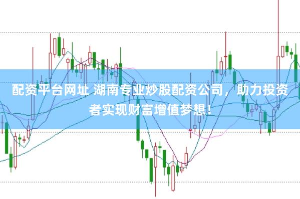 配资平台网址 湖南专业炒股配资公司,助力投资者实现财富增值梦想!
