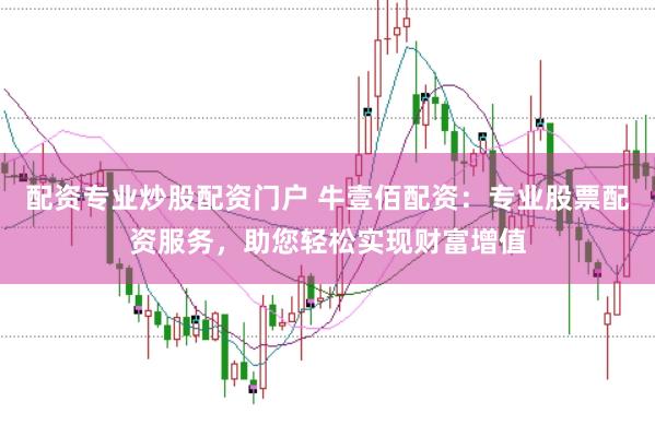 配资专业炒股配资门户 牛壹佰配资:专业股票配资服务,助您轻松实现财富增值