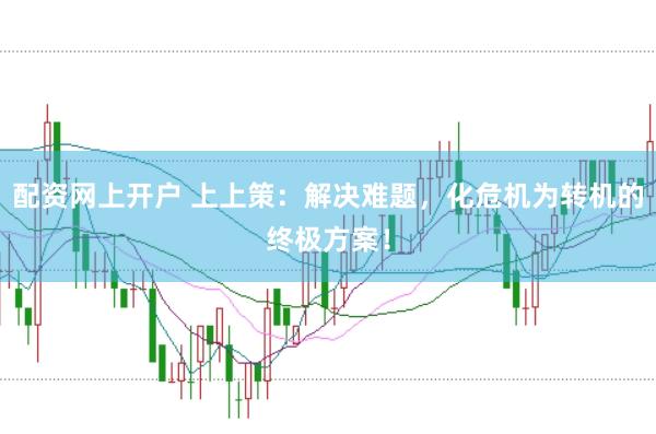 配资网上开户 上上策:解决难题,化危机为转机的终极方案!