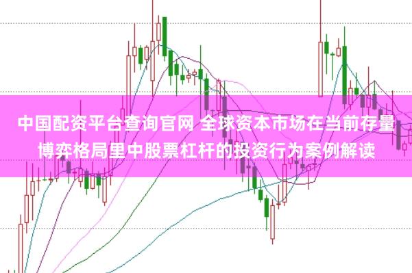 中国配资平台查询官网 全球资本市场在当前存量博弈格局里中股票杠杆的投资行为案例解读