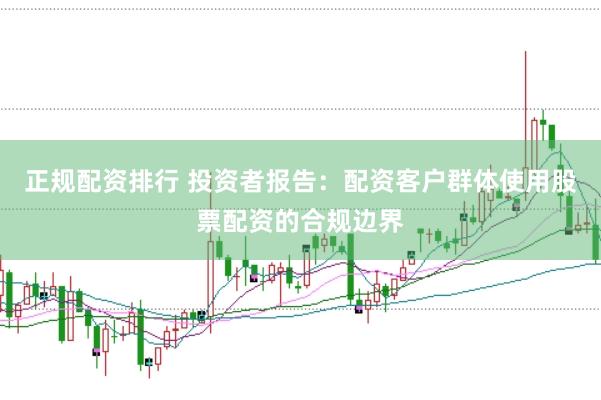 正规配资排行 投资者报告：配资客户群体使用股票配资的合规边界