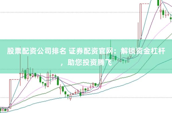 股票配资公司排名 证券配资官网:解锁资金杠杆,助您投资腾飞