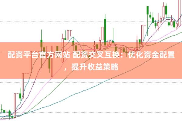 配资平台官方网站 配资交叉互换:优化资金配置,提升收益策略