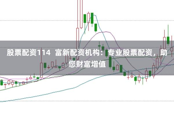 股票配资114 富新配资机构:专业股票配资,助您财富增值