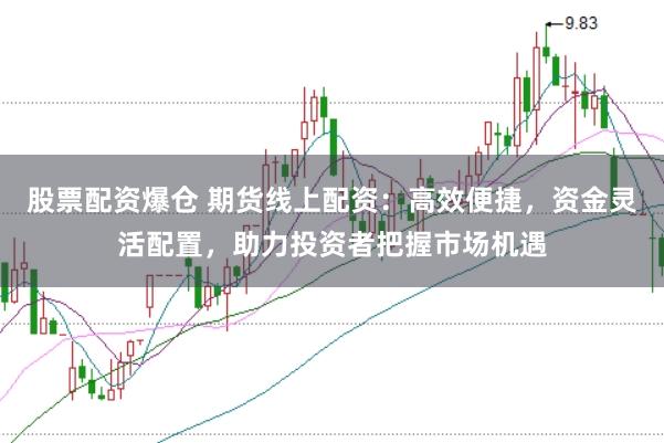 股票配资爆仓 期货线上配资:高效便捷,资金灵活配置,助力投资者把握市场机遇
