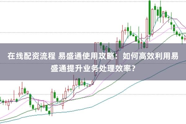 在线配资流程 易盛通使用攻略:如何高效利用易盛通提升业务处理效率?