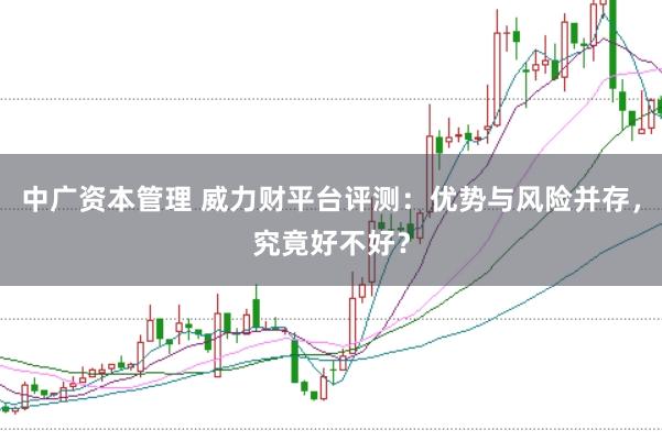 中广资本管理 威力财平台评测:优势与风险并存,究竟好不好?