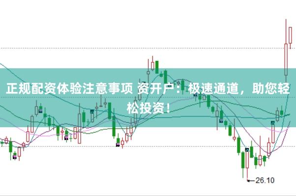 正规配资体验注意事项 资开户:极速通道,助您轻松投资!
