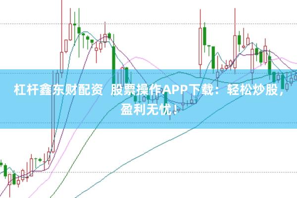 杠杆鑫东财配资 股票操作APP下载:轻松炒股,盈利无忧!