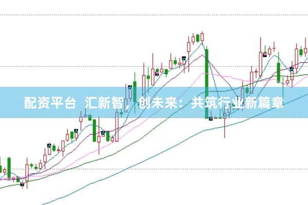 配资平台 汇新智,创未来:共筑行业新篇章