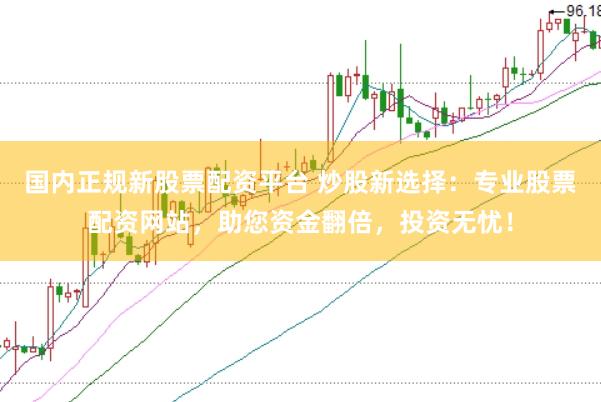 国内正规新股票配资平台 炒股新选择:专业股票配资网站,助您资金翻倍,投资无忧!