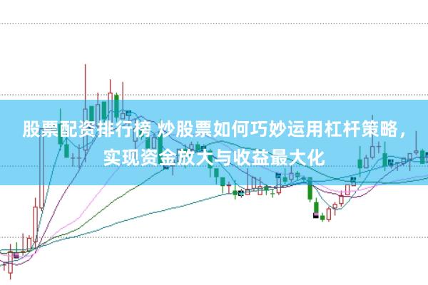 股票配资排行榜 炒股票如何巧妙运用杠杆策略,实现资金放大与收益最大化