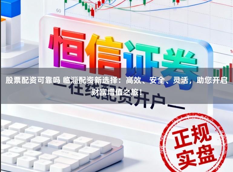 股票配资可靠吗 临淄配资新选择:高效、安全、灵活,助您开启财富增值之旅!