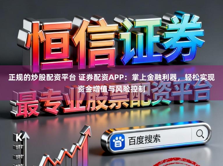 正规的炒股配资平台 证券配资APP:掌上金融利器,轻松实现资金增值与风险控制