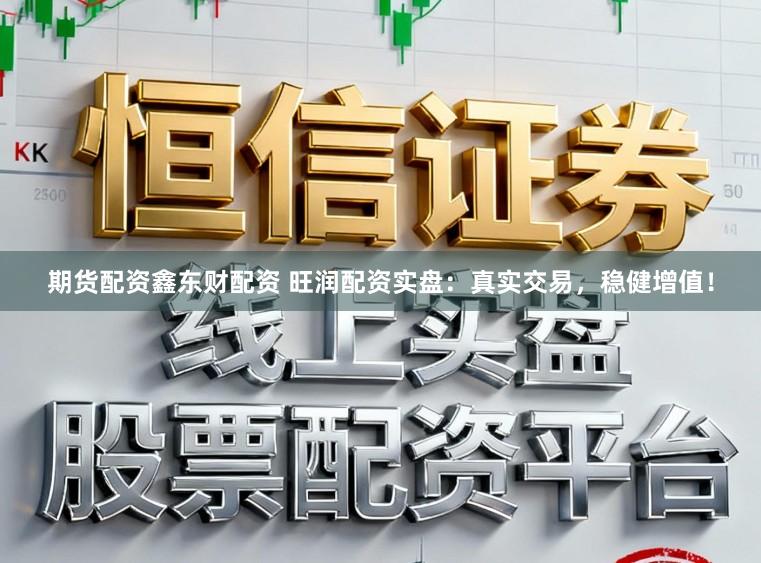 期货配资鑫东财配资 旺润配资实盘:真实交易,稳健增值!