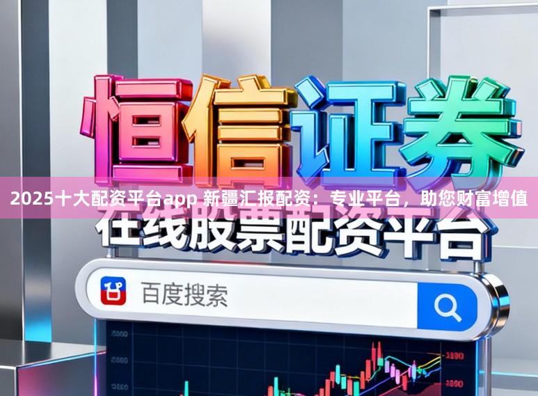 2025十大配资平台app 新疆汇报配资:专业平台,助您财富增值