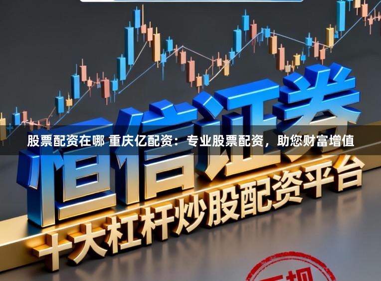 股票配资在哪 重庆亿配资:专业股票配资,助您财富增值
