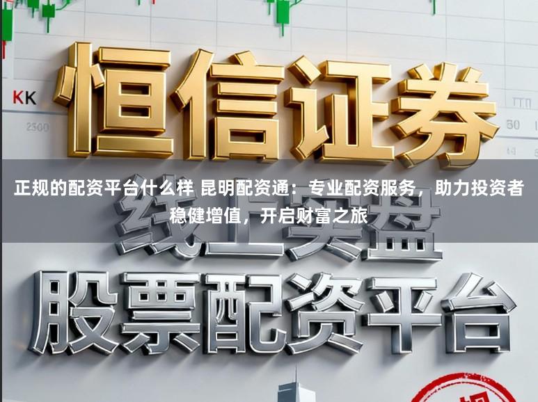 正规的配资平台什么样 昆明配资通：专业配资服务，助力投资者稳健增值，开启财富之旅