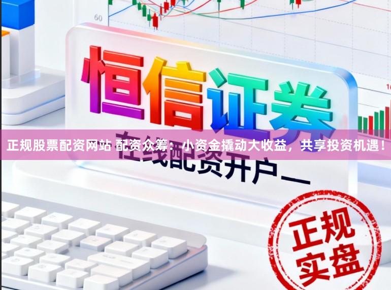 正规股票配资网站 配资众筹：小资金撬动大收益，共享投资机遇！