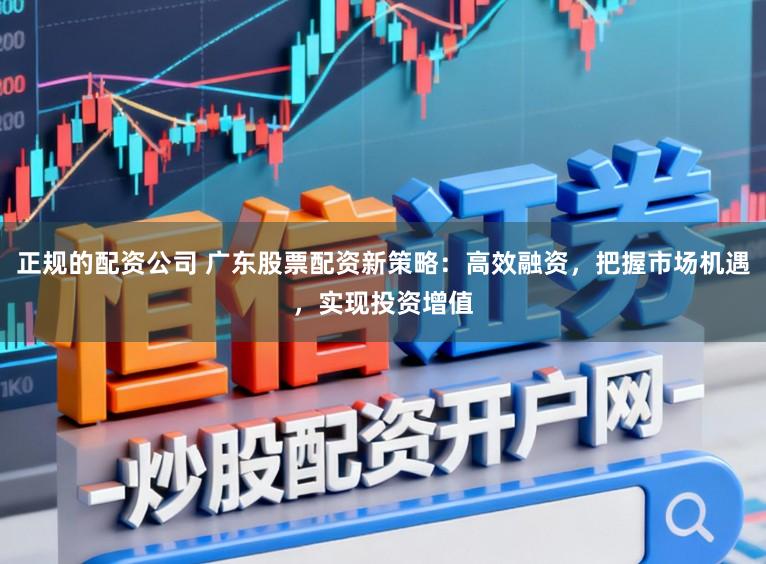 正规的配资公司 广东股票配资新策略：高效融资，把握市场机遇，实现投资增值