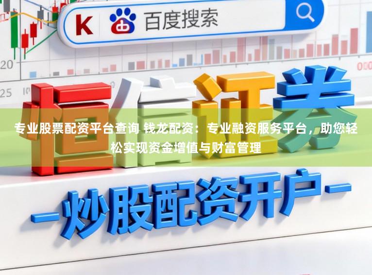 专业股票配资平台查询 钱龙配资：专业融资服务平台，助您轻松实现资金增值与财富管理