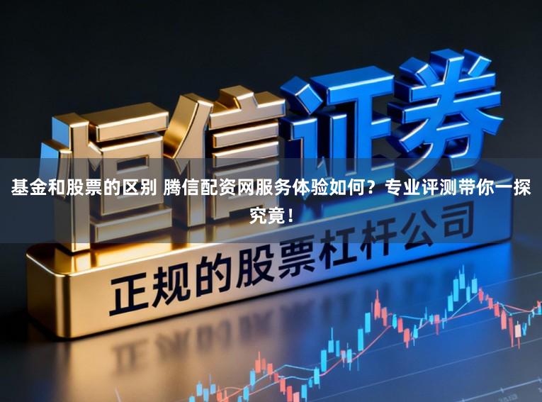 基金和股票的区别 腾信配资网服务体验如何？专业评测带你一探究竟！