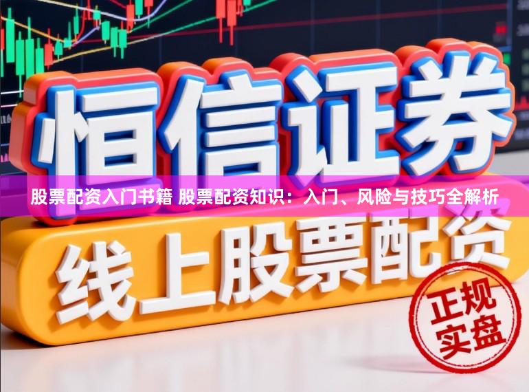 股票配资入门书籍 股票配资知识：入门、风险与技巧全解析