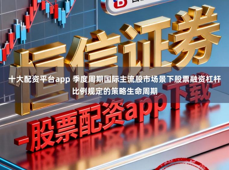 十大配资平台app 季度周期国际主流股市场景下股票融资杠杆比例规定的策略生命周期