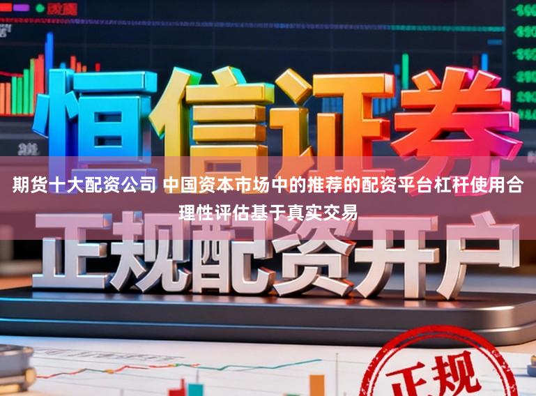 期货十大配资公司 中国资本市场中的推荐的配资平台杠杆使用合理性评估基于真实交易