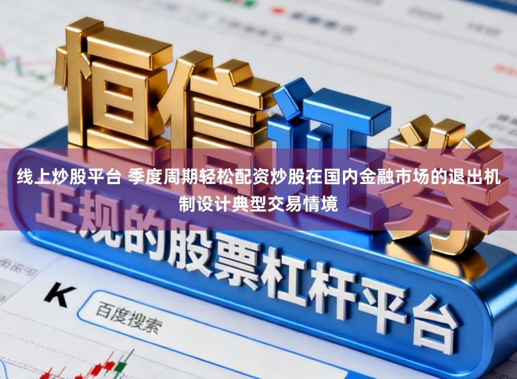 线上炒股平台 季度周期轻松配资炒股在国内金融市场的退出机制设计典型交易情境