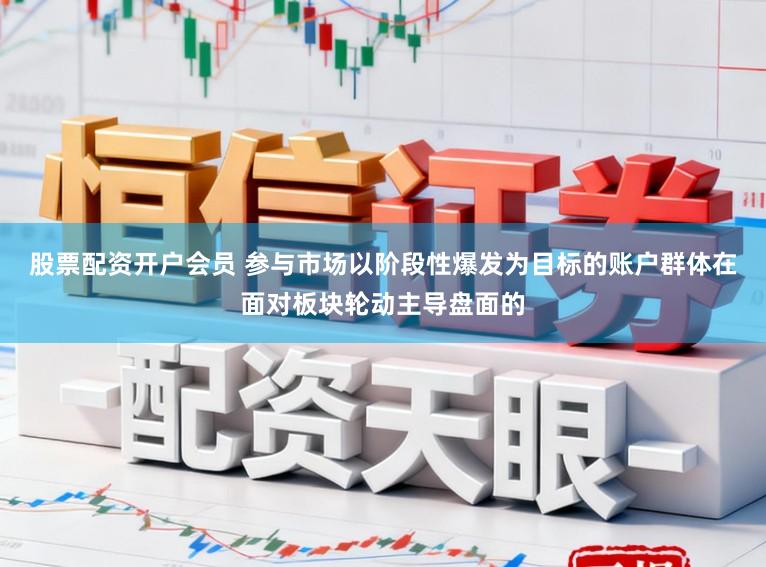 股票配资开户会员 参与市场以阶段性爆发为目标的账户群体在面对板块轮动主导盘面的