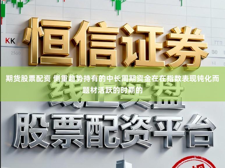 期货股票配资 侧重趋势持有的中长周期资金在在指数表现钝化而题材活跃的时期的