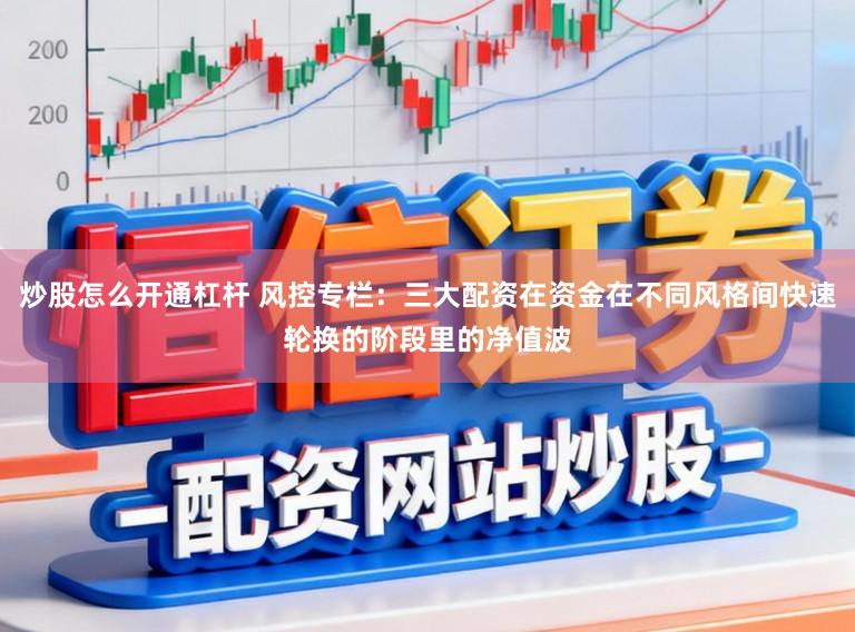 炒股怎么开通杠杆 风控专栏：三大配资在资金在不同风格间快速轮换的阶段里的净值波