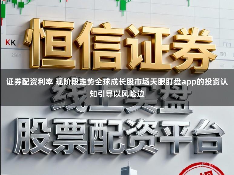 证券配资利率 现阶段走势全球成长股市场天眼盯盘app的投资认知引导以风险边