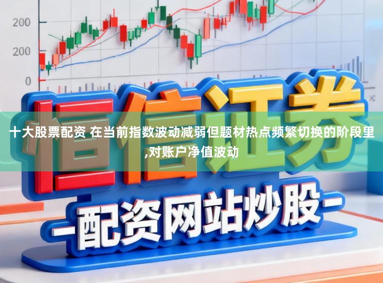 十大股票配资 在当前指数波动减弱但题材热点频繁切换的阶段里，对账户净值波动